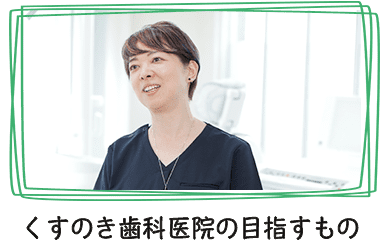 くすのき歯科医院の目指すもの-一人一人の患者様のご希望や不安なことなどをしっかり伺い、一人一人の患者様にとって最適な歯科治療をご提案-